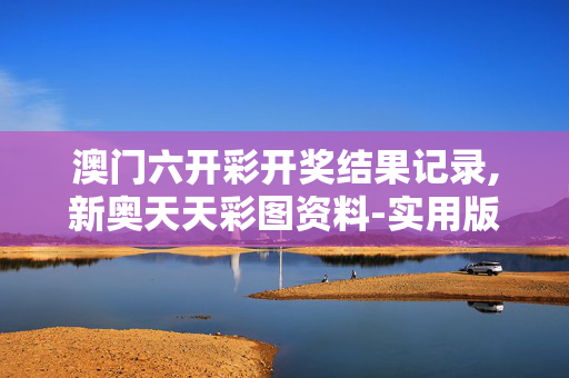 澳门六开彩开奖结果记录,新奥天天彩图资料-实用版071.026