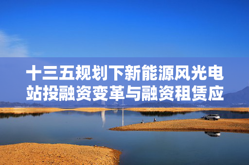 十三五规划下新能源风光电站投融资变革与融资租赁应对策略探讨