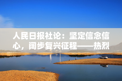 人民日报社论：坚定信念信心，阔步复兴征程——热烈庆祝中国共产党成立一百零四周年