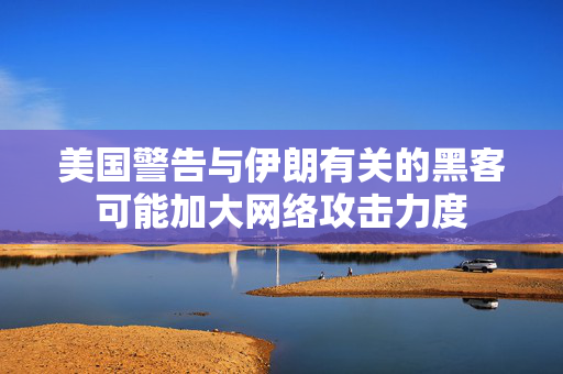 美国警告与伊朗有关的黑客可能加大网络攻击力度
