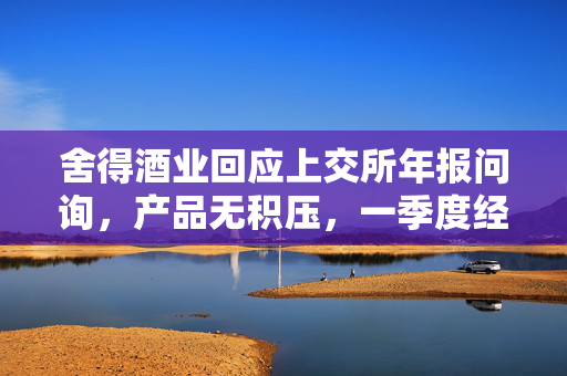舍得酒业回应上交所年报问询，产品无积压，一季度经营持续向好态势明朗
