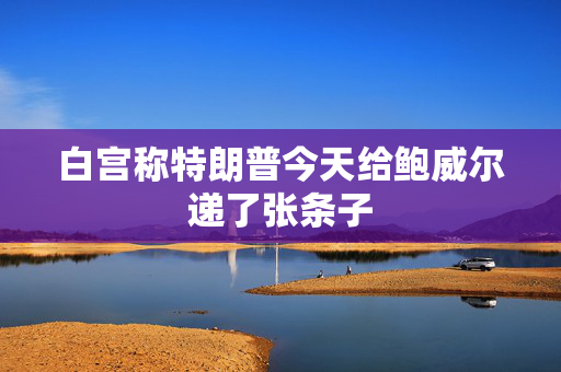 白宫称特朗普今天给鲍威尔递了张条子