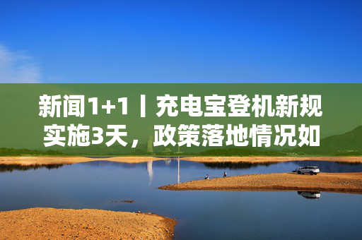 新闻1+1丨充电宝登机新规实施3天，政策落地情况如何？