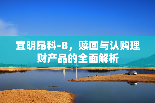 宜明昂科-B，赎回与认购理财产品的全面解析