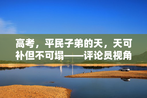 高考，平民子弟的天，天可补但不可塌——评论员视角解读高考意义