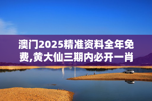 澳门2025精准资料全年免费,黄大仙三期内必开一肖-V72.69.47