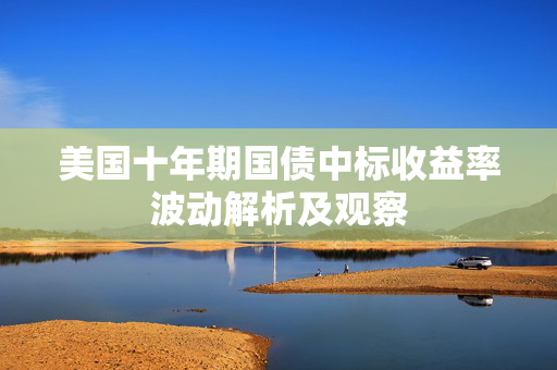 美国十年期国债中标收益率波动解析及观察
