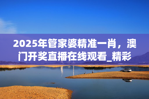2025年管家婆精准一肖，澳门开奖直播在线观看_精彩对决解析_V85.15.95