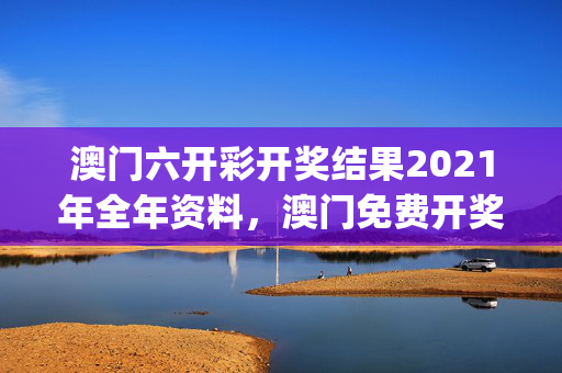 澳门六开彩开奖结果2021年全年资料，澳门免费开奖结果资料大全_精选解释落实将深度解析_手机版231.727