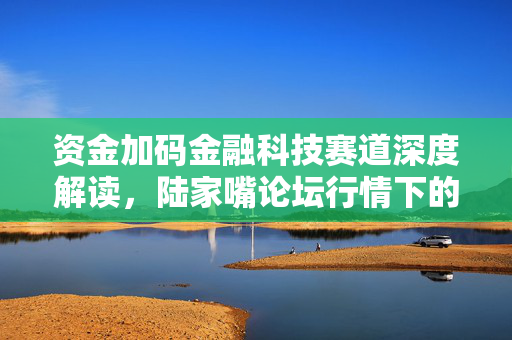 资金加码金融科技赛道深度解读，陆家嘴论坛行情下的行情旗手异动分析