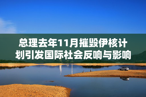 总理去年11月摧毁伊核计划引发国际社会反响与影响