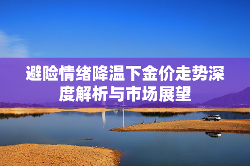 避险情绪降温下金价走势深度解析与市场展望