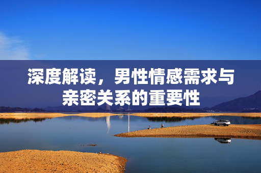 深度解读，男性情感需求与亲密关系的重要性