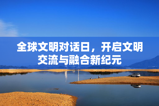 全球文明对话日，开启文明交流与融合新纪元