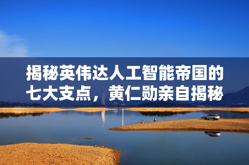 揭秘英伟达人工智能帝国的七大支点，黄仁勋亲自揭秘！