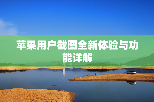 苹果用户截图全新体验与功能详解