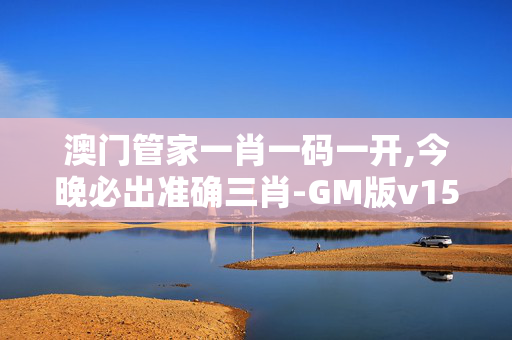 澳门管家一肖一码一开,今晚必出准确三肖-GM版v15.67.03