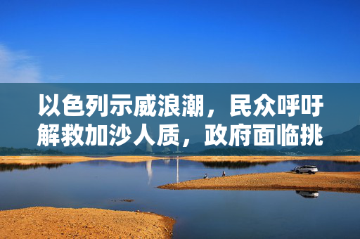 以色列示威浪潮，民众呼吁解救加沙人质，政府面临挑战