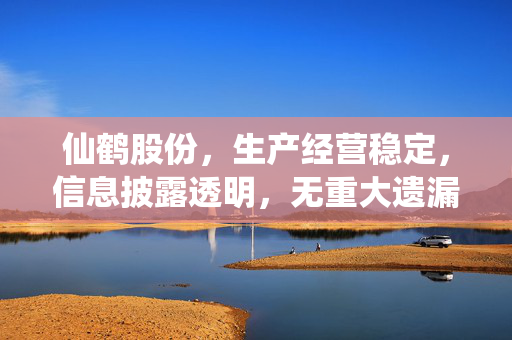 仙鹤股份，生产经营稳定，信息披露透明，无重大遗漏事件