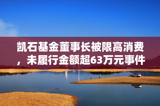 凯石基金董事长被限高消费，未履行金额超63万元事件揭秘