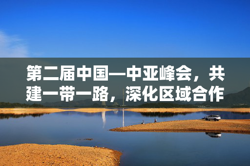 第二届中国—中亚峰会，共建一带一路，深化区域合作新篇章