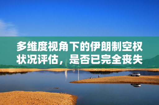 多维度视角下的伊朗制空权状况评估，是否已完全丧失制空权？