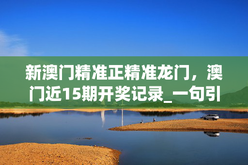 新澳门精准正精准龙门，澳门近15期开奖记录_一句引发热议_3DM36.68.72