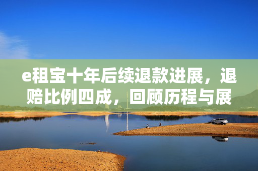 e租宝十年后续退款进展，退赔比例四成，回顾历程与展望未来
