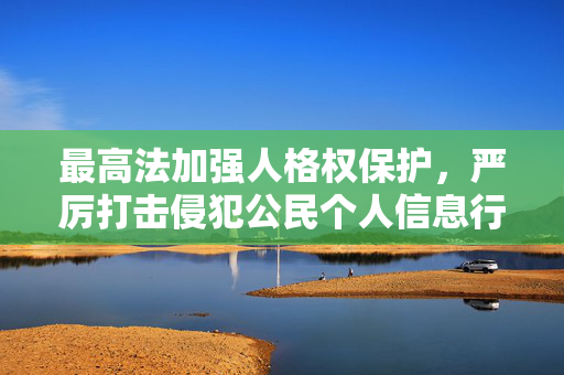 最高法加强人格权保护，严厉打击侵犯公民个人信息行为