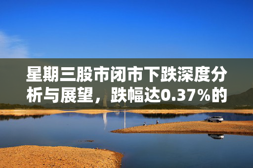 星期三股市闭市下跌深度分析与展望，跌幅达0.37%的股市走向预测