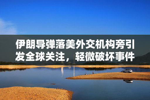 伊朗导弹落美外交机构旁引发全球关注，轻微破坏事件震动国际社会