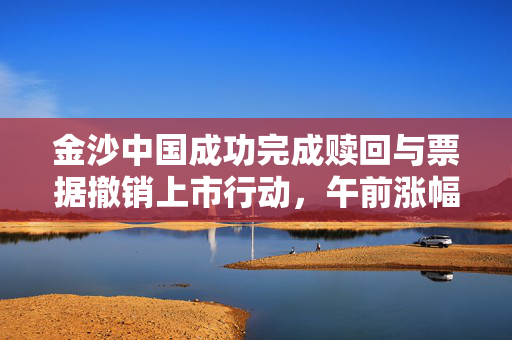 金沙中国成功完成赎回与票据撤销上市行动，午前涨幅超5%