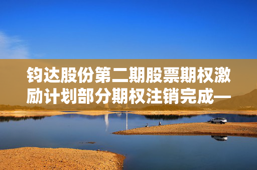 钧达股份第二期股票期权激励计划部分期权注销完成——助力企业长远发展聚焦