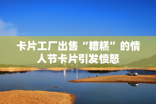 卡片工厂出售“糟糕”的情人节卡片引发愤怒