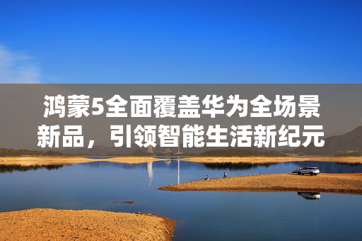 鸿蒙5全面覆盖华为全场景新品，引领智能生活新纪元