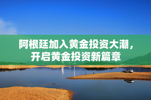 阿根廷加入黄金投资大潮，开启黄金投资新篇章