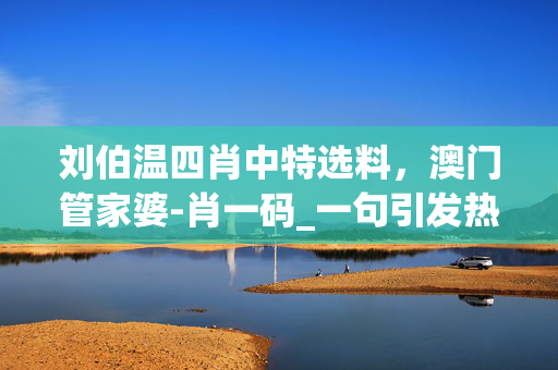 刘伯温四肖中特选料，澳门管家婆-肖一码_一句引发热议_V59.84.12