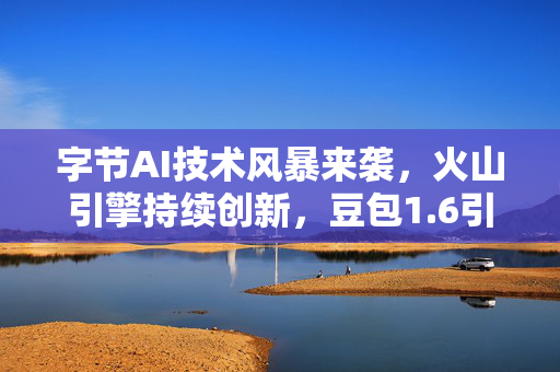 字节AI技术风暴来袭，火山引擎持续创新，豆包1.6引领多模态时代并降低成本63%