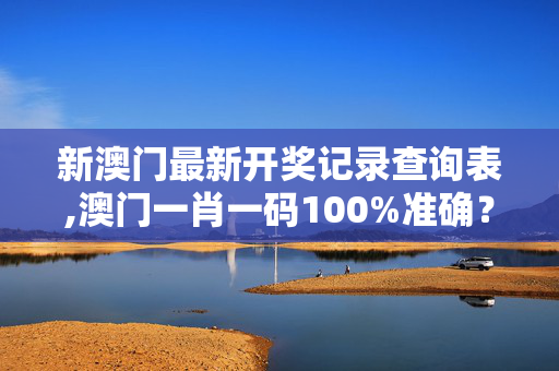 新澳门最新开奖记录查询表,澳门一肖一码100%准确？-V71.18.20