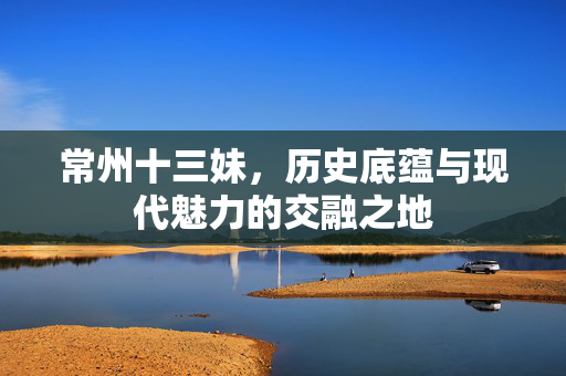 常州十三妹，历史底蕴与现代魅力的交融之地