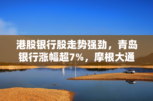 港股银行股走势强劲，青岛银行涨幅超7%，摩根大通看好中资银行股前景