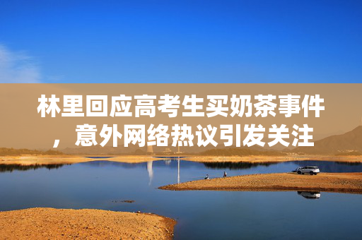 林里回应高考生买奶茶事件，意外网络热议引发关注