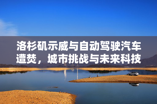 洛杉矶示威与自动驾驶汽车遭焚，城市挑战与未来科技反思