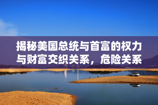 揭秘美国总统与首富的权力与财富交织关系，危险关系的背后真相