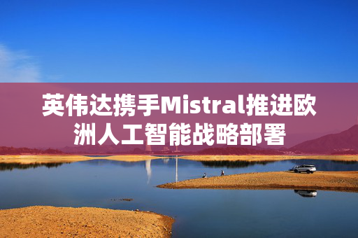 英伟达携手Mistral推进欧洲人工智能战略部署