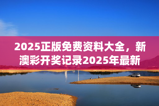 2025正版免费资料大全，新澳彩开奖记录2025年最新_详细解答解释落实_手机版815.078