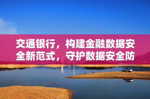 交通银行，构建金融数据安全新范式，守护数据安全防线