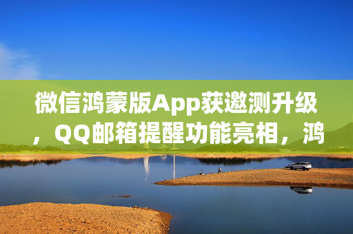 微信鸿蒙版App获邀测升级，QQ邮箱提醒功能亮相，鸿蒙世界体验全新升级