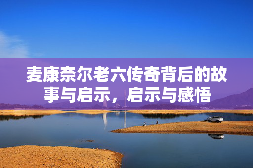 麦康奈尔老六传奇背后的故事与启示，启示与感悟