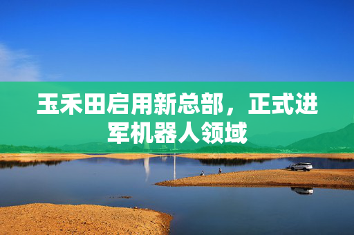 玉禾田启用新总部，正式进军机器人领域